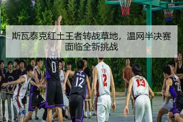 斯瓦泰克红土王者转战草地，温网半决赛面临全新挑战
