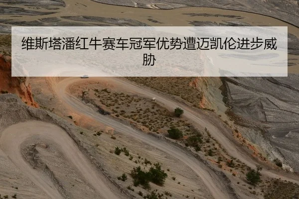 维斯塔潘红牛赛车冠军优势遭迈凯伦进步威胁
