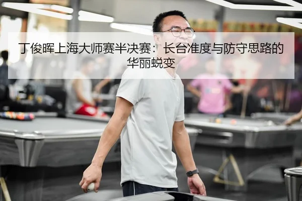 丁俊晖上海大师赛半决赛：长台准度与防守思路的华丽蜕变