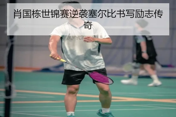 肖国栋世锦赛逆袭塞尔比书写励志传奇