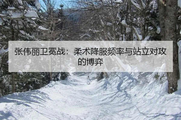 张伟丽卫冕战：柔术降服频率与站立对攻的博弈