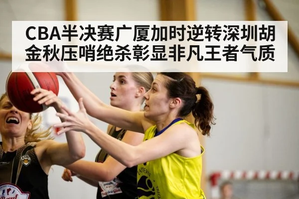 CBA半决赛广厦加时逆转深圳胡金秋压哨绝杀彰显非凡王者气质
