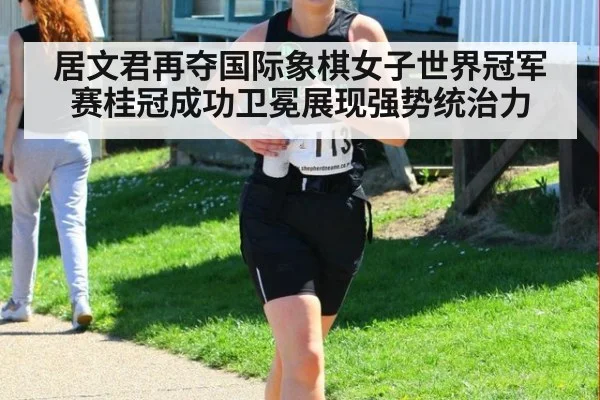 居文君再夺国际象棋女子世界冠军赛桂冠成功卫冕展现强势统治力