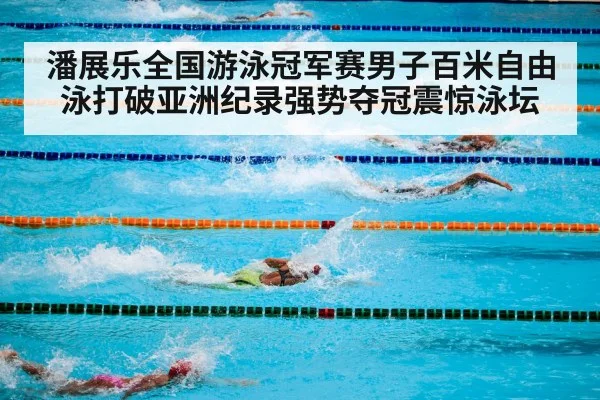 潘展乐全国游泳冠军赛男子百米自由泳打破亚洲纪录强势夺冠震惊泳坛