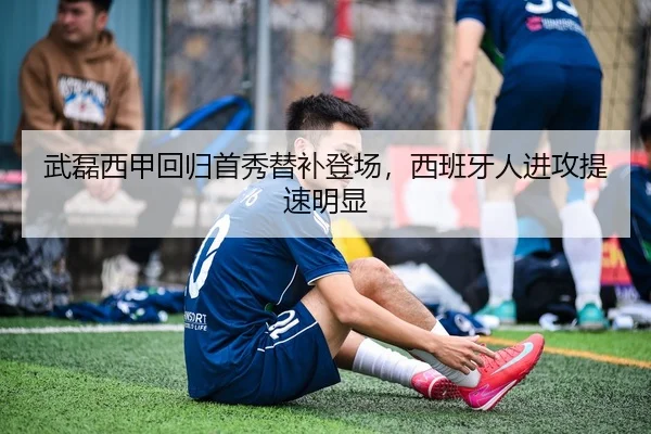 武磊西甲回归首秀替补登场，西班牙人进攻提速明显