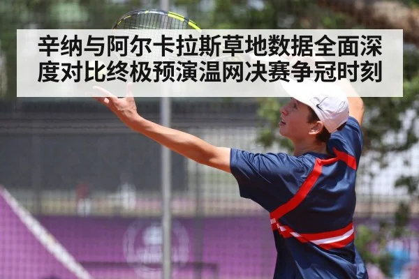 辛纳与阿尔卡拉斯草地数据全面深度对比终极预演温网决赛争冠时刻