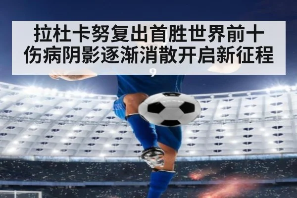 拉杜卡努复出首胜世界前十 伤病阴影逐渐消散开启新征程