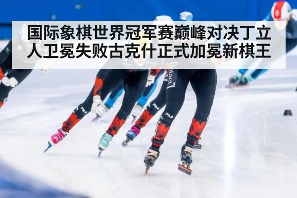 国际象棋世界冠军赛巅峰对决丁立人卫冕失败古克什正式加冕新棋王