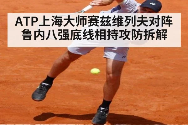 ATP上海大师赛兹维列夫对阵鲁内八强底线相持攻防拆解